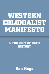 Title: Western Colonialist Manifesto: & the Rest of Haiti History, Author: Van Hugo