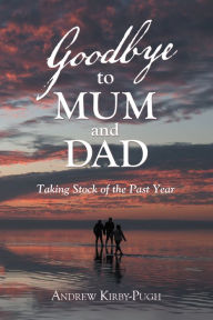 Title: Goodbye to Mum and Dad: Taking Stock of the Past Year, Author: Andrew Kirby-Pugh