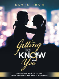 Title: Getting to Know You: A Book on Marital Steps with Information About Marriage, Author: Elvis Iruh