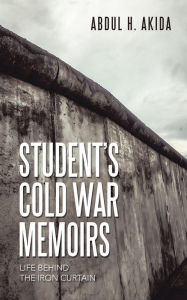 Title: Student's Cold War Memoirs: Life Behind the Iron Curtain, Author: Abdul H. Akida