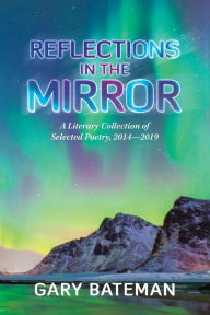 Title: Reflections in the Mirror: A Literary Collection of Selected Poetry, 2014-2019, Author: Gary Bateman