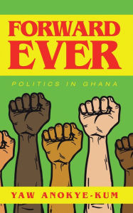 Title: Forward Ever: Politics in Ghana, Author: Yaw Anokye-Kum