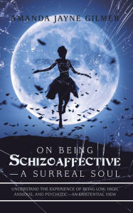 Title: On Being Schizoaffective-A Surreal Soul: Understand the Experience of Being Low, High, Anxious, and Psychotic-An Existential View, Author: Amanda Jayne Gilmer