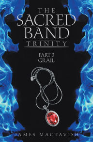 Title: The Sacred Band Trinity: Part 3 Grail, Author: James MacTavish