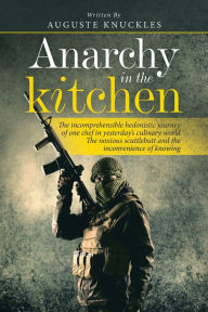 Title: Anarchy in the Kitchen: The Incomprehensible Hedonistic Journey of One Chef in Yesterday's Culinary World the Noxious Scuttlebutt and the Inconvenience of Knowing, Author: Auguste Knuckles