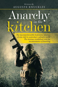 Title: Anarchy in the Kitchen: The Incomprehensible Hedonistic Journey of One Chef in Yesterday's Culinary World the Noxious Scuttlebutt and the Inconvenience of Knowing, Author: Auguste Knuckles