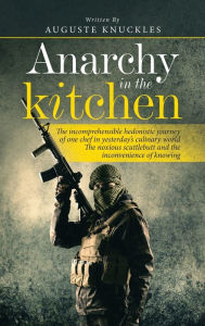 Title: Anarchy in the Kitchen: The Incomprehensible Hedonistic Journey of One Chef in Yesterday's Culinary World the Noxious Scuttlebutt and the Inconvenience of Knowing, Author: Auguste Knuckles