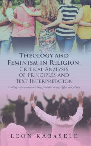 Title: Theology and Feminism in Religion: Critical Analysis of Principles and Text Interpretation: Dealing with Woman Ministry, Feminist, Society, Rights and Politics, Author: Leon Kabasele