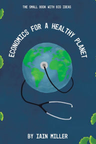 Title: Economics for a Healthy Planet: The Small Book with Big Ideas, Author: Iain Miller