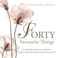 Title: Forty Favourite Things: A Compilation of Poems, Scriptures, Prayers, Inspirational Quotes Plus Much More, Author: Olubukolami Adebayo