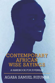 Title: Contemporary African Wise Sayings: A Handbook for Juveniles, Author: Agaba Samuel Rujumba