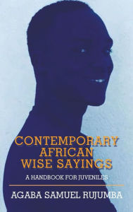 Title: Contemporary African Wise Sayings: A Handbook for Juveniles, Author: Agaba Samuel Rujumba