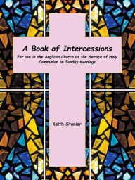 Title: A Book of Intercessions: For Use in the Anglican Church at the Service of Holy Communion on Sunday Mornings, Author: Keith Stonier