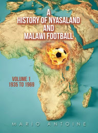 Title: A History of Nyasaland and Malawi Football: Volume 1 1935 to 1969, Author: Mario Antoine