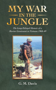 Title: My War in the Jungle: The Long-Delayed Memoir of a Marine Lieutenant in Vietnam 1968-69, Author: G. M. Davis