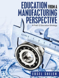 Title: Education from a Manufacturing Perspective: A Prek-12 Education Strategy, Author: Edsel Shejen