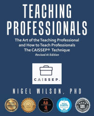 Title: Teaching Professionals: The Art of the Teaching Professional and How to Teach Professionals the Caissep Technique, Author: Nigel Wilson PhD