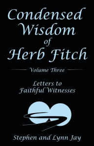 Title: Condensed Wisdom of Herb Fitch Volume Three: Letters to Faithful Witnesses, Author: Stephen and Lynn Jay