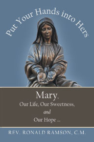 Title: Put Your Hands into Hers: Mary, Our Life, Our Sweetness, and Our Hope ., Author: Rev. Ronald Ramson C.M.