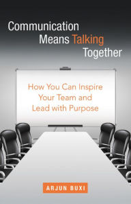 Title: Communication Means Talking Together: How You Can Inspire Your Team and Lead with Purpose, Author: Arjun Buxi