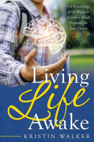 Title: Living Life Awake: Use Knowledge of the Brain to Create a Mind Prepared for Your Future, Author: Kristin Walker