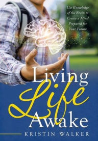 Title: Living Life Awake: Use Knowledge of the Brain to Create a Mind Prepared for Your Future, Author: Kristin Walker