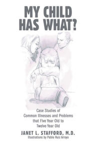 Title: My Child Has What?: Case Studies of Common Illnesses and Problems That Five- to Twelve-Year-Old Children Face, Author: Janet L. Stafford M.D.