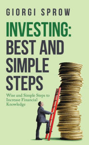 Title: Investing: Best and Simple Steps: Wise and Simple Steps to Increase Financial Knowledge, Author: Giorgi Sprow