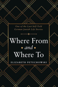 Title: Where From and Where To: One of the Last Self-Told German Jewish Life Stories, Author: Elizabeth Petuchowski