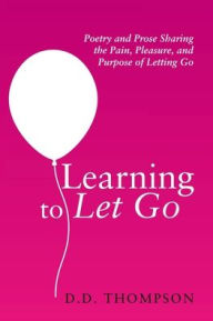 Title: Learning to Let Go: Poetry and Prose Sharing the Pain, Pleasure, and Purpose of Letting Go, Author: D D Thompson