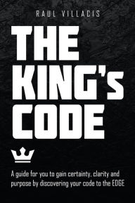 Title: The King's Code: A Guide for You to Gain Certainty, Clarity and Purpose by Discovering Your Code to the Edge, Author: Raul Villacis