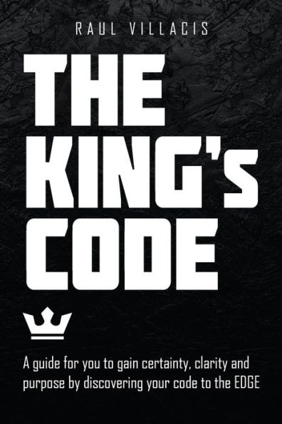 the King's Code: A Guide for You to Gain Certainty, Clarity and Purpose by Discovering Your Code Edge