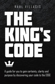 Title: The King's Code: A Guide for You to Gain Certainty, Clarity and Purpose by Discovering Your Code to the Edge, Author: Raul Villacis