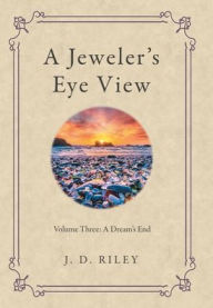 Title: A Jeweler's Eye View: Volume Three: a Dream's End, Author: J D Riley