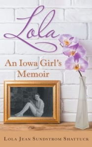 Title: Lola: An Iowa Girl's Memoir, Author: Lola Jean Sundstrom Shattuck