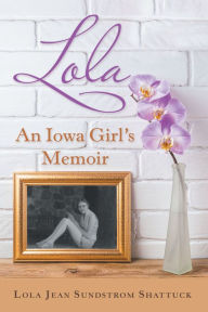 Title: Lola: An Iowa Girl's Memoir, Author: Lola Jean Sundstrom Shattuck