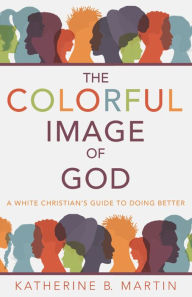 Title: The Colorful Image of God: A White Christian's Guide to Doing Better, Author: Katherine B. Martin