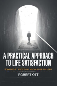 Title: A Practical Approach to Life Satisfaction: Powered by Emotional Knowledge and Grit, Author: Robert Ott