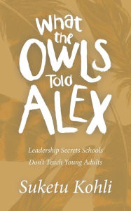 Title: What the Owls Told Alex: Leadership Secrets Schools Don't Teach Young Adults, Author: Suketu Kohli