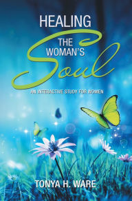 Title: Healing the Woman's Soul: An Interactive Study for Women, Author: Tonya H. Ware