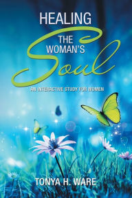 Title: Healing the Woman's Soul: An Interactive Study for Women, Author: Tonya H Ware