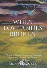 Title: When Love Abides Broken: A Memoir of Family Tumult Amid Emotional Deprivation, Betrayal, and Divorce, Author: Aidan Brezovar