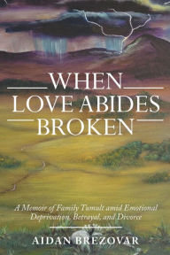 Title: When Love Abides Broken: A Memoir of Family Tumult Amid Emotional Deprivation, Betrayal, and Divorce, Author: Aidan Brezovar