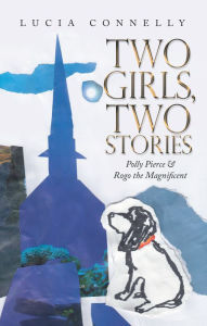 Title: Two Girls, Two Stories: Polly Pierce & Rogo the Magnificent, Author: Lucia Connelly