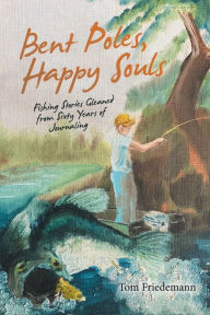 Title: Bent Poles, Happy Souls: Fishing Stories Gleaned from Sixty Years of Journaling, Author: Tom Friedemann
