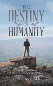 Title: The Destiny of Humanity: Views Gleaned from the Scientific Principles of Nature, Author: L Zhang Ph.D.