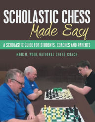 Title: Scholastic Chess Made Easy: A Scholastic Guide for Students, Coaches and Parents, Author: Mark M. Wood National Chess Coach