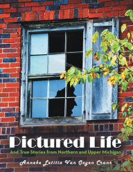 Title: Pictured Life: And True Stories from Northern and Upper Michigan, Author: Anneke Letitia Van Ooyen Crans