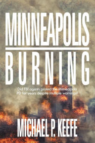 Title: Minneapolis Burning: Did Fbi Agents Protect the Minneapolis Pd for Years Despite Multiple Warnings?, Author: Michael P Keefe