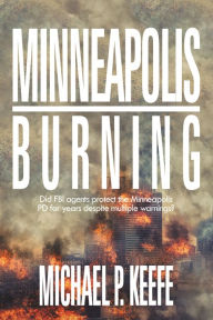 Title: Minneapolis Burning: Did Fbi Agents Protect the Minneapolis Pd for Years Despite Multiple Warnings?, Author: Michael P. Keefe
